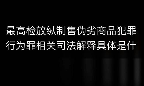 最高检放纵制售伪劣商品犯罪行为罪相关司法解释具体是什么重要规定