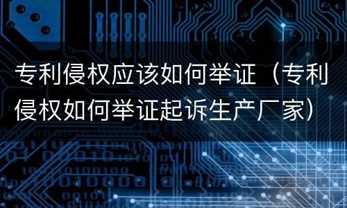 专利侵权应该如何举证（专利侵权如何举证起诉生产厂家）