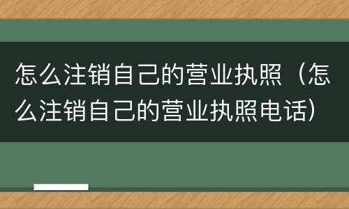 怎么注销自己的营业执照（怎么注销自己的营业执照电话）
