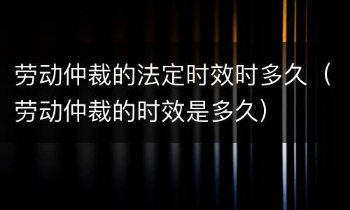劳动仲裁的法定时效时多久（劳动仲裁的时效是多久）