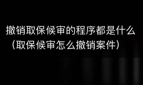 撤销取保候审的程序都是什么（取保候审怎么撤销案件）