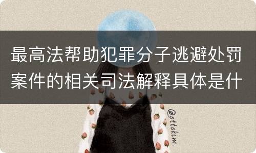 最高法帮助犯罪分子逃避处罚案件的相关司法解释具体是什么