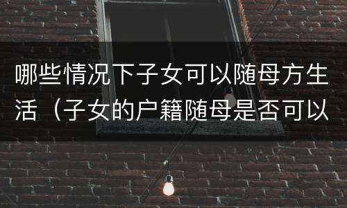 哪些情况下子女可以随母方生活（子女的户籍随母是否可以?）