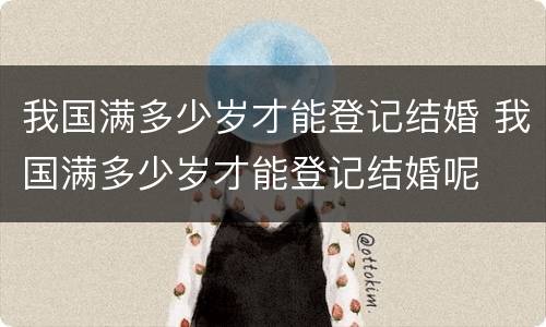 我国满多少岁才能登记结婚 我国满多少岁才能登记结婚呢