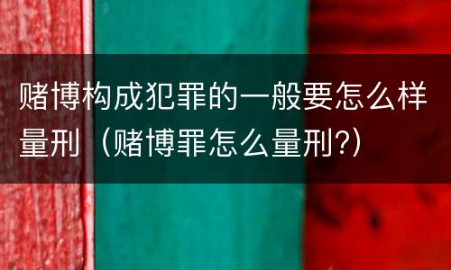 赌博构成犯罪的一般要怎么样量刑（赌博罪怎么量刑?）