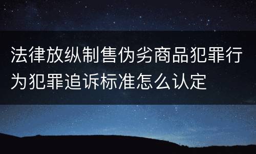 法律放纵制售伪劣商品犯罪行为犯罪追诉标准怎么认定