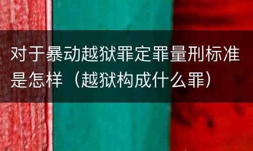 对于暴动越狱罪定罪量刑标准是怎样（越狱构成什么罪）