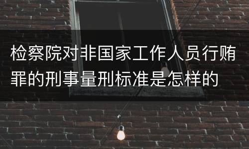 检察院对非国家工作人员行贿罪的刑事量刑标准是怎样的