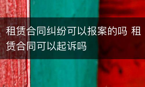 租赁合同纠纷可以报案的吗 租赁合同可以起诉吗