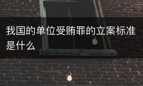 我国的单位受贿罪的立案标准是什么