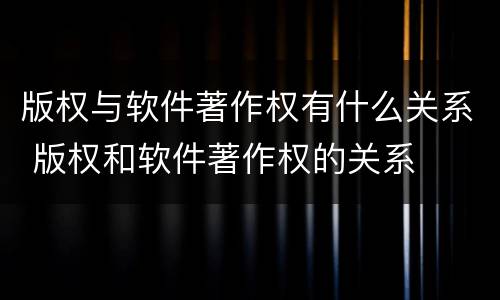 版权与软件著作权有什么关系 版权和软件著作权的关系