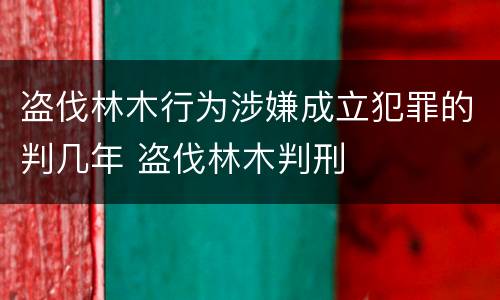 盗伐林木行为涉嫌成立犯罪的判几年 盗伐林木判刑