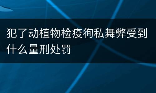 犯了动植物检疫徇私舞弊受到什么量刑处罚