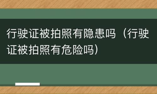 行驶证被拍照有隐患吗（行驶证被拍照有危险吗）