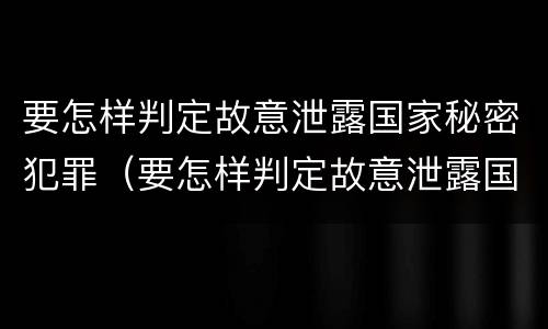 要怎样判定故意泄露国家秘密犯罪（要怎样判定故意泄露国家秘密犯罪信息）