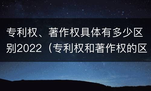 专利权、著作权具体有多少区别2022（专利权和著作权的区别）