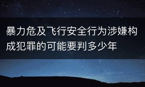 暴力危及飞行安全行为涉嫌构成犯罪的可能要判多少年
