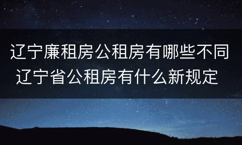 辽宁廉租房公租房有哪些不同 辽宁省公租房有什么新规定