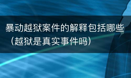暴动越狱案件的解释包括哪些（越狱是真实事件吗）