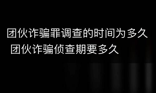 团伙诈骗罪调查的时间为多久 团伙诈骗侦查期要多久