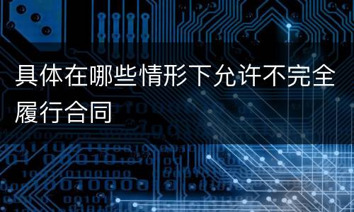 具体在哪些情形下允许不完全履行合同