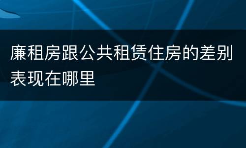 廉租房跟公共租赁住房的差别表现在哪里