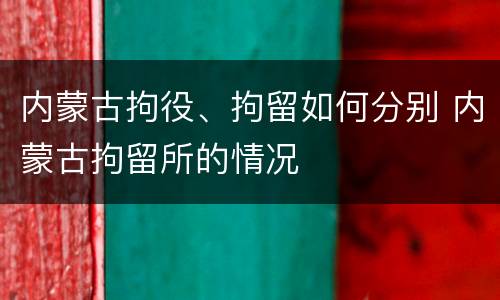 内蒙古拘役、拘留如何分别 内蒙古拘留所的情况