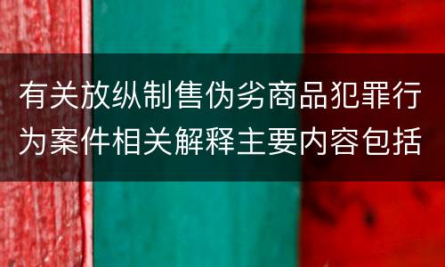 有关放纵制售伪劣商品犯罪行为案件相关解释主要内容包括什么