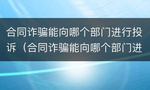 合同诈骗能向哪个部门进行投诉（合同诈骗能向哪个部门进行投诉处理）