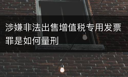 涉嫌非法出售增值税专用发票罪是如何量刑