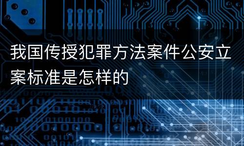 我国传授犯罪方法案件公安立案标准是怎样的