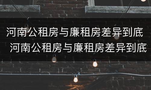 河南公租房与廉租房差异到底 河南公租房与廉租房差异到底多大