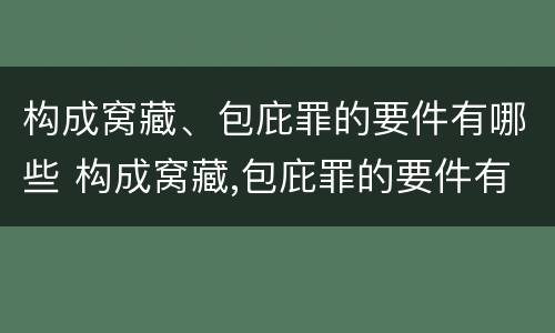 构成窝藏、包庇罪的要件有哪些 构成窝藏,包庇罪的要件有哪些呢