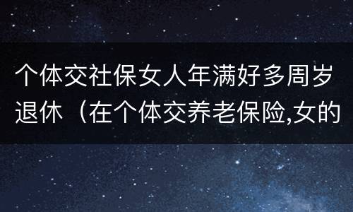个体交社保女人年满好多周岁退休（在个体交养老保险,女的多大岁数可以退休）