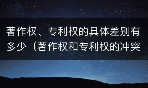 著作权、专利权的具体差别有多少（著作权和专利权的冲突）