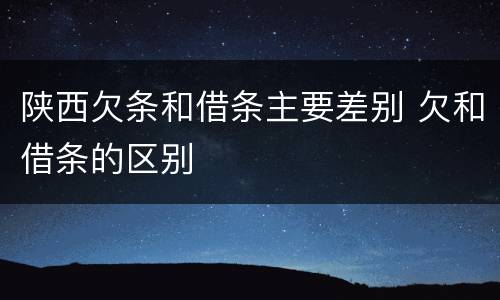 陕西欠条和借条主要差别 欠和借条的区别