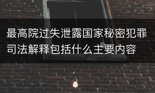 最高院过失泄露国家秘密犯罪司法解释包括什么主要内容