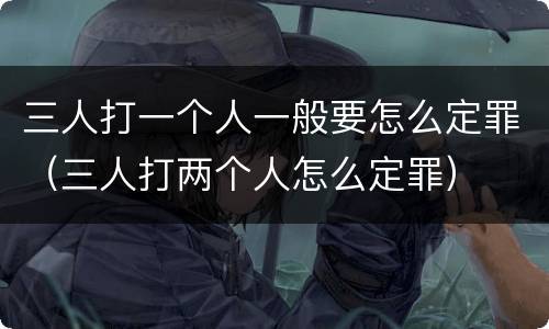 三人打一个人一般要怎么定罪（三人打两个人怎么定罪）