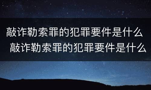 敲诈勒索罪的犯罪要件是什么 敲诈勒索罪的犯罪要件是什么呢