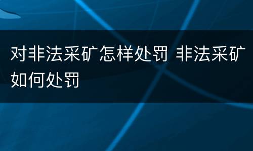 对非法采矿怎样处罚 非法采矿如何处罚