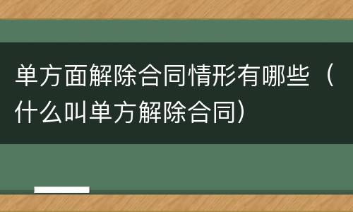 单方面解除合同情形有哪些（什么叫单方解除合同）