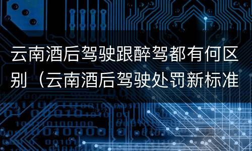 云南酒后驾驶跟醉驾都有何区别（云南酒后驾驶处罚新标准）