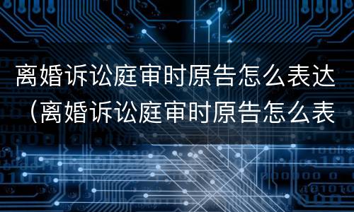 离婚诉讼庭审时原告怎么表达（离婚诉讼庭审时原告怎么表达的）