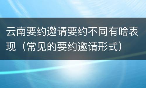 云南要约邀请要约不同有啥表现（常见的要约邀请形式）