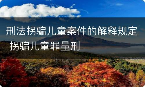 刑法拐骗儿童案件的解释规定 拐骗儿童罪量刑