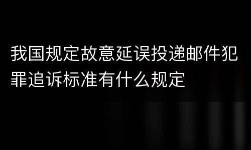 我国规定故意延误投递邮件犯罪追诉标准有什么规定