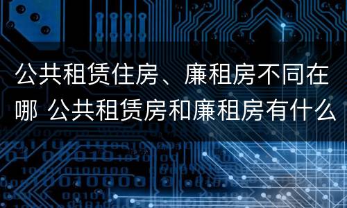公共租赁住房、廉租房不同在哪 公共租赁房和廉租房有什么区别