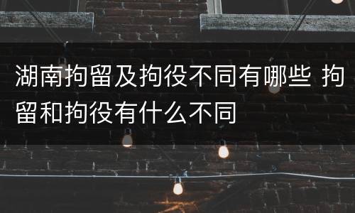 湖南拘留及拘役不同有哪些 拘留和拘役有什么不同