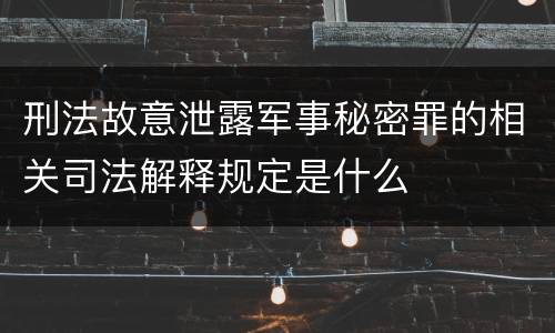 刑法故意泄露军事秘密罪的相关司法解释规定是什么