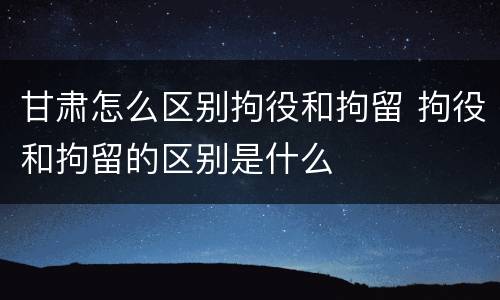 甘肃怎么区别拘役和拘留 拘役和拘留的区别是什么